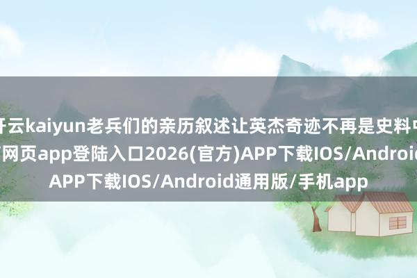 开云kaiyun老兵们的亲历叙述让英杰奇迹不再是史料中的笔墨-kai云体育网页app登陆入口2026(官方)APP下载IOS/Android通用版/手机app