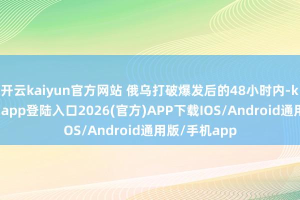 开云kaiyun官方网站 俄乌打破爆发后的48小时内-kai云体育网页app登陆入口2026(官方)APP下载IOS/Android通用版/手机app