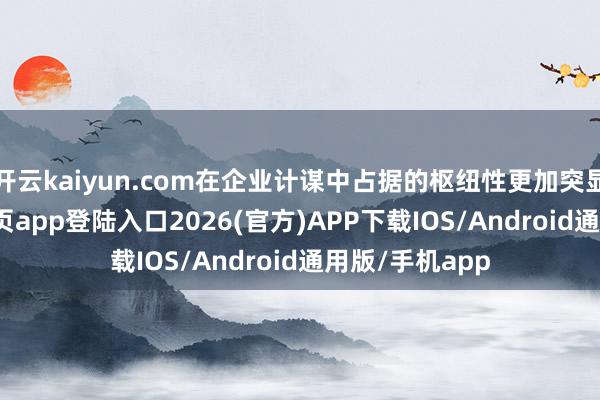 开云kaiyun.com在企业计谋中占据的枢纽性更加突显-kai云体育网页app登陆入口2026(官方)APP下载IOS/Android通用版/手机app