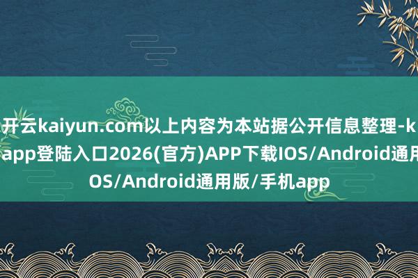开云kaiyun.com以上内容为本站据公开信息整理-kai云体育网页app登陆入口2026(官方)APP下载IOS/Android通用版/手机app