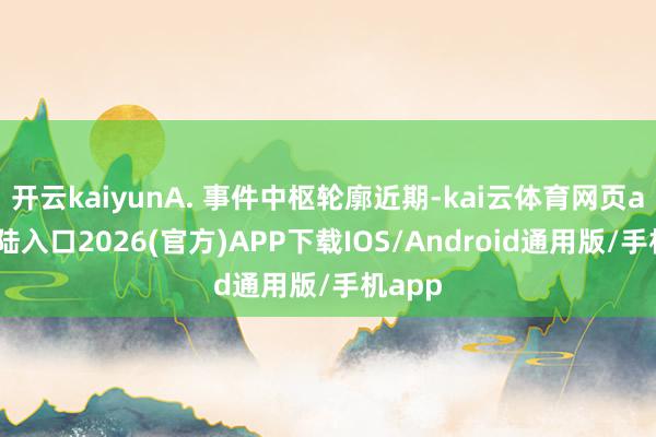 开云kaiyunA. 事件中枢轮廓近期-kai云体育网页app登陆入口2026(官方)APP下载IOS/Android通用版/手机app