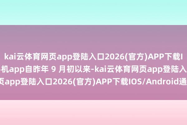 kai云体育网页app登陆入口2026(官方)APP下载IOS/Android通用版/手机app自昨年 9 月初以来-kai云体育网页app登陆入口2026(官方)APP下载IOS/Android通用版/手机app