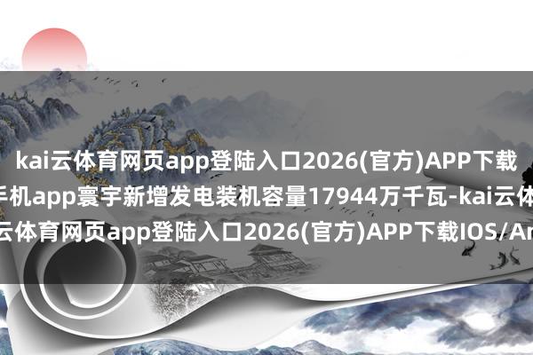 kai云体育网页app登陆入口2026(官方)APP下载IOS/Android通用版/手机app寰宇新增发电装机容量17944万千瓦-kai云体育网页app登陆入口2026(官方)APP下载IOS/Android通用版/手机app